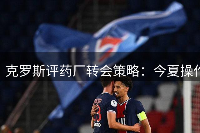 克罗斯评药厂转会策略：今夏操作令人费解